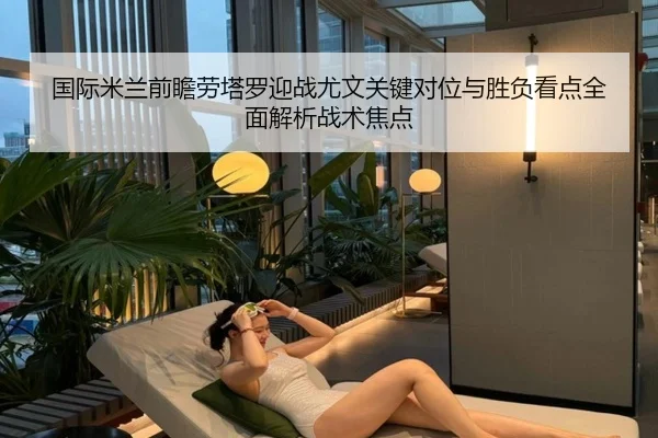国际米兰前瞻劳塔罗迎战尤文关键对位与胜负看点全面解析战术焦点